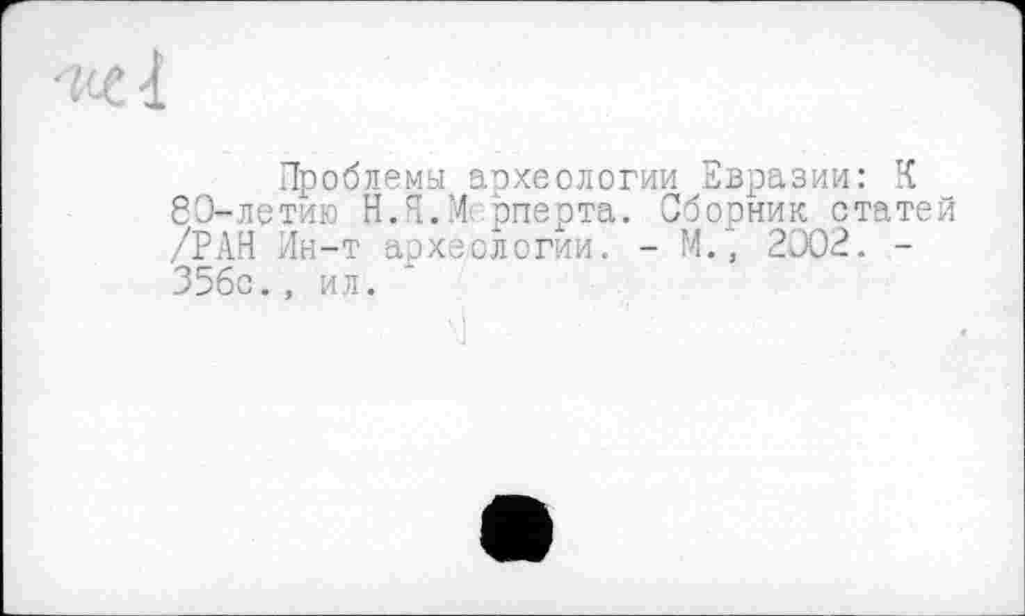 ﻿Проблемы археологии Евразии: К 8Э-летию Н.Я.М рперта. Сборник статей /РАН Йн-т археологии. - М., 2002. -35бс., ил.